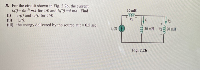 B. For the circuit shown in Fig. 2.2b, the current
i(1)= 6e-2' mA for t>0 and i¡(0) =4 mA. Find
(i) vi(t) and vz(t) for t20
(ii) iz(0).
(iii) the energy delivered by the source at t = 0.5 sec.
10 mH
30 mH
20 mH
Fig. 2.2b
