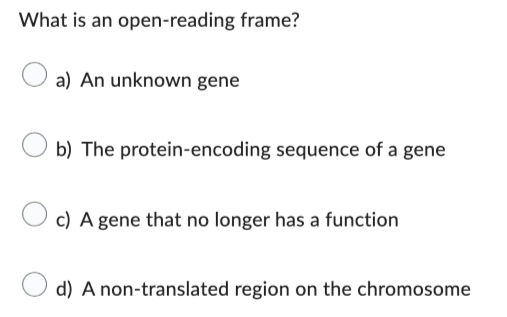 What is an open-reading frame?
a) An unknown gene
b) The protein-encoding sequence of a gene
O c) A gene that no longer has a function
d) A non-translated region on the chromosome