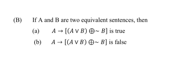 (B)
If A and B are two equivalent sentences, then
(a)
A → [(A v B) Ð~ B] is true
(b)
A → [(A v B) Ð~ B] is false
