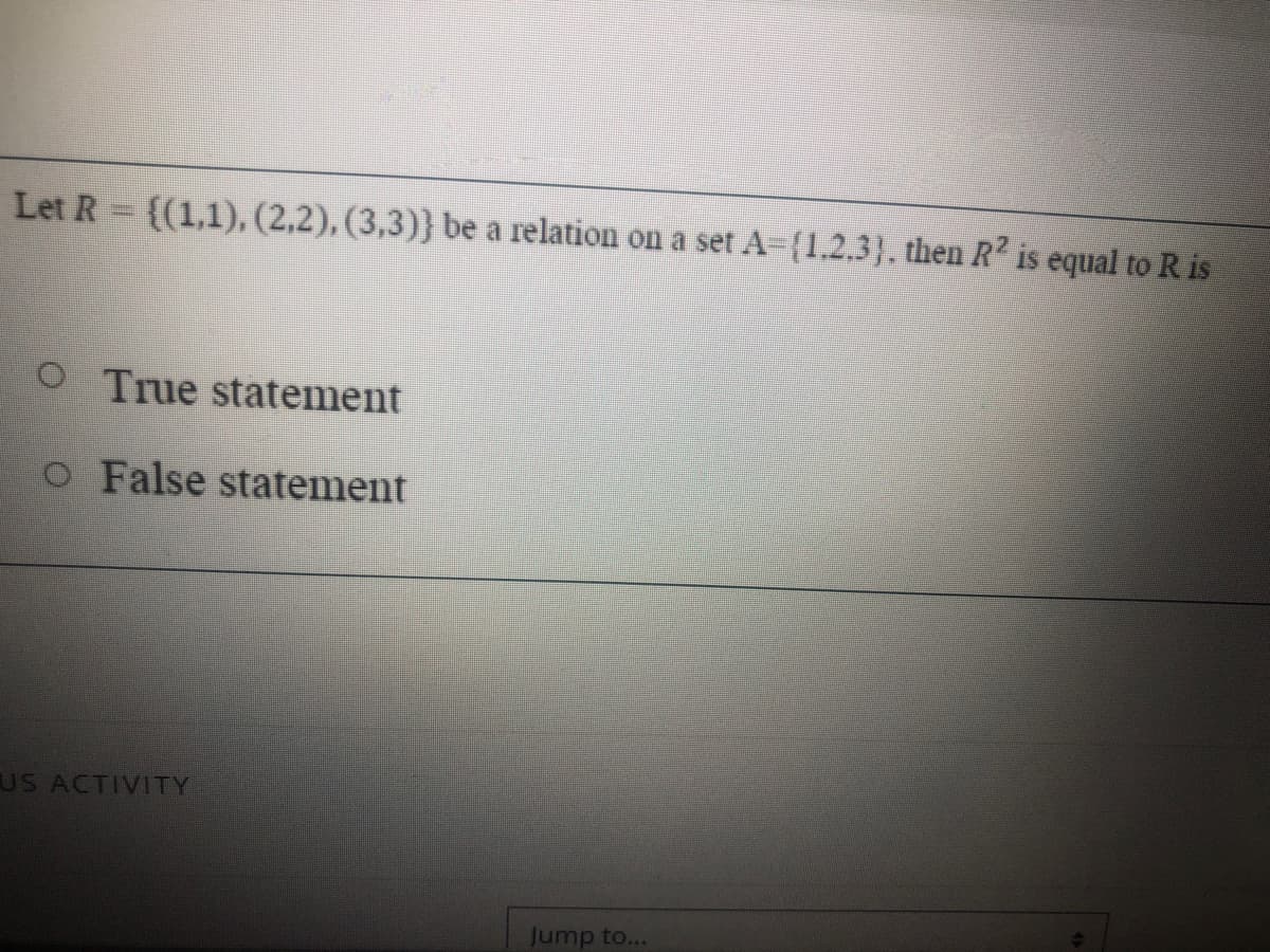 Let R ((1,1), (2,2), (3,3)} be a relation on a set A-(1.2.3}, then R? is equal to R is
O True statement
O False statement
US ACTIVITY
Jump to...
