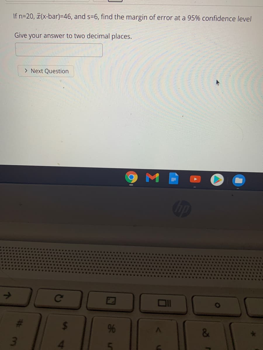 If n=20, (x-bar)=D46, and s=6, find the margin of error at a 95% confidence level
Give your answer to two decimal places.
> Next Question
->
Ce
%
&
3.
%23
