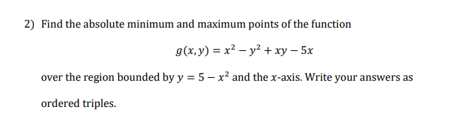Find the absolute minimum and maximum points of the function
g(x,y) = x² – y² + xy – 5x
over the region bounded by y = 5 – x² and the x-axis. Write your answers as
ordered triples.
