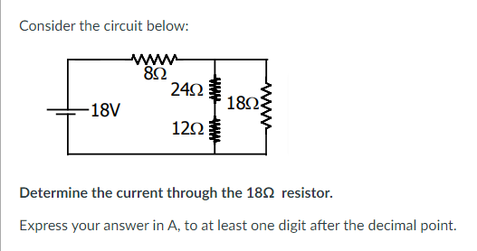 Consider the circuit below:
ww
8Ω
24Ω
18Ω3
18V
120
Determine the current through the 182 resistor.
Express your answer in A, to at least one digit after the decimal point.
www

