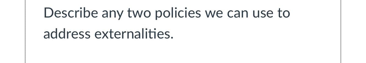 Describe any two policies we can use to
address externalities.
