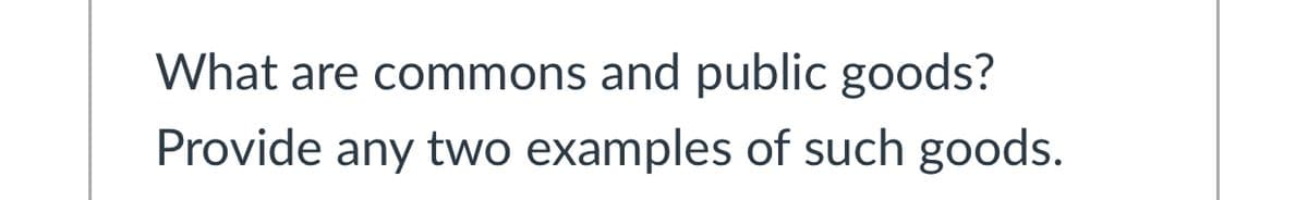 What are commons and public goods?
Provide any two examples of such goods.
