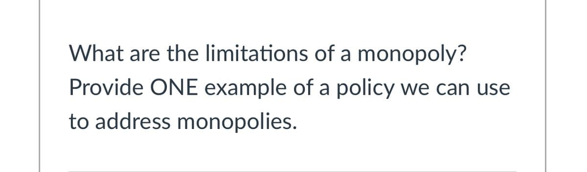 What are the limitations of a monopoly?
Provide ONE example of a policy we can use
to address monopolies.
