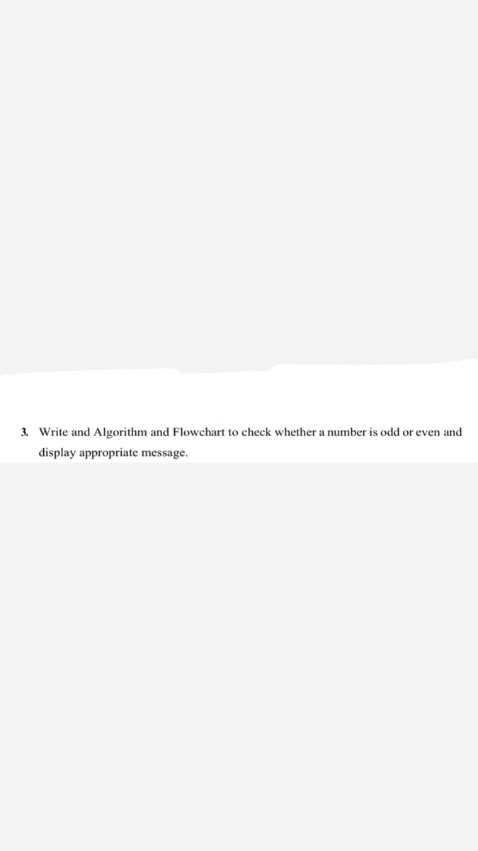 3. Write and Algorithm and Flowchart to check whether a number is odd or even and
display appropriate message.
