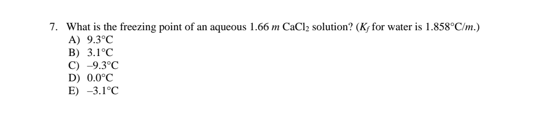 7. What is the freezing point of an aqueous 1.66 m CaCl2 solution? (K; for water is 1.858°C/m.)
A) 9.3°C
B) 3.1°C
C) -9.3°C
D) 0.0°C
E) -3.1°C
