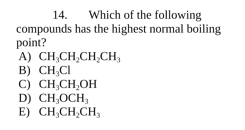 14.
Which of the following
compounds has the highest normal boiling
point?
A) CH;CH,CH,CH;
B) CH;Cl
С) СCН,СH,ОН
D) CH;OCH3
E) CH;CH,CH;
