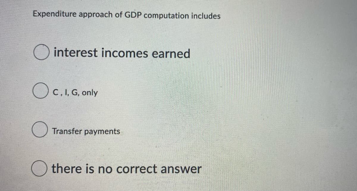 Expenditure approach of GDP computation includes
O interest incomes earned
Oc.I, G, only
Transfer payments
there is no correct answer
