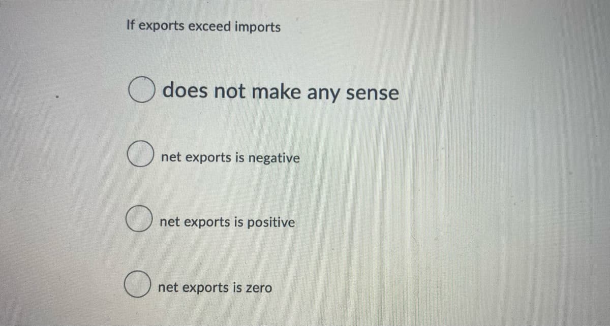 If exports exceed imports
does not make any sense
net exports is negative
net exports is positive
net exports is zero
