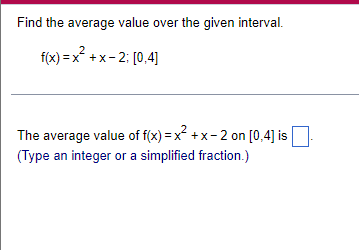 Find the average value over the given interval.
f(x) = x +x- 2: [0,4]
The average value of f(x) =x +x- 2 on [0,4] is
(Type an integer or a simplified fraction.)
