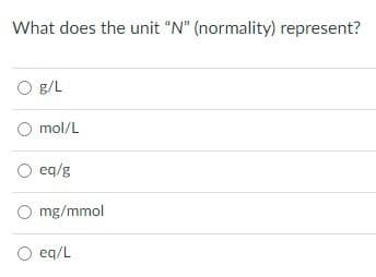 What does the unit "N" (normality) represent?
O g/L
O mol/L
O eq/g
O mg/mmol
eq/L
