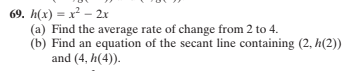 69. h(x) = x² – 2x
(a) Find the average rate of change from 2 to 4.
(b) Find an equation of the secant line containing (2, h(2))
and (4, h(4)).
