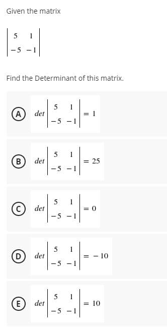 Given the matrix
- 5
- 1
Find the Determinant of this matrix.
5
det
-5 - 1
1
= 1
5
det
= 25
5
1
= 0
det
-5 - I
1
det
10
-5 - 1
5
det
1
E)
= 10
-5

