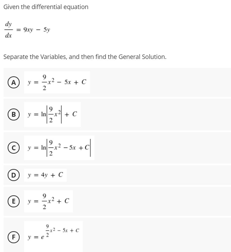 Given the differential equation
dy
3 9ху — 5у
dx
Separate the Variables, and then find the General Solution.
9
-x² – 5x + C
2
A
y =
B
y = In
9
+ C
y
In -x
– 5x + C
D
y = 4y + C
E
9
y =
2
+ C
5x + C
F
y =
2.

