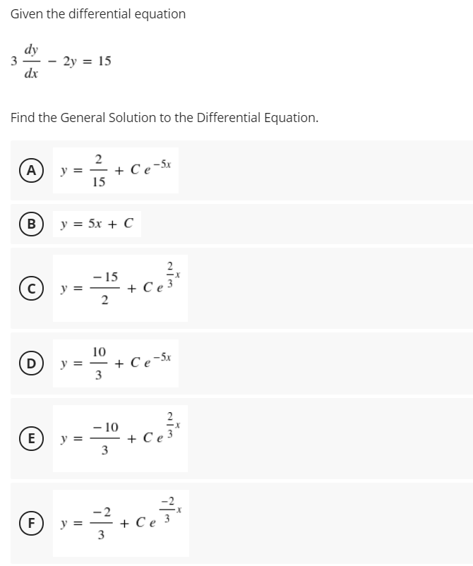 Given the differential equation
dy
3
dx
2y = 15
Find the General Solution to the Differential Equation.
2
+ C e-5x
15
A
y =
В
y = 5x + C
2
- 15
+ C e 3
y =
10
+ Ce-5x
3
D)
y = -
2
– 10
+ C e 3
3
E
y =
+ C e
3
F
y =
