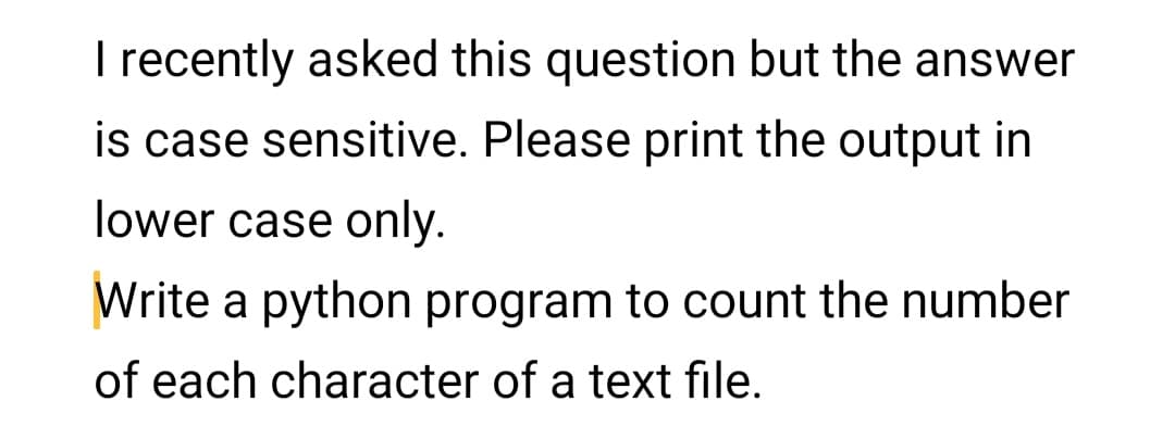 I recently asked this question but the answer
is case sensitive. Please print the output in
lower case only.
Write a python program to count the number
of each character of a text file.

