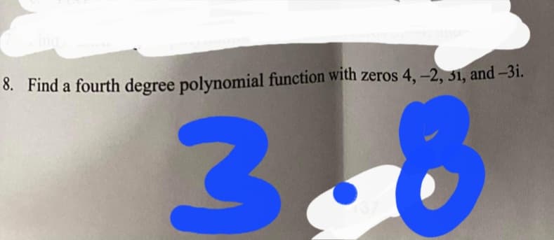 8. Find a fourth degree polynomial function with zeros 4, -2, 51, and-3i.
300
