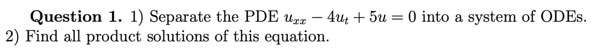 Question 1. 1) Separate the PDE Uxx
2) Find all product solutions of this equation.
4ut + 5u = 0 into a system of ODEs.
