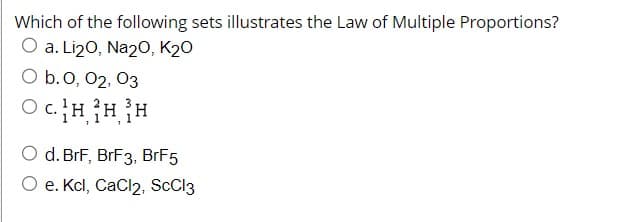 Which of the following sets illustrates the Law of Multiple Proportions?
O a. Li₂O, Na2O, K20
O b. 0, 02, 03
OC.HHH
O d. BrF, BrF3, BrF5
O e. Kcl, CaCl2, SCC13