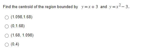 Find the centroid of the region bounded by y=x+3 and y=x²-3.
O (1.098,1.68)
O (0,1.68)
O (1.68, 1.098)
O (0.4)