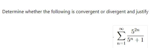 Determine whether the following is convergent or divergent and justify
n=1
52n
5n+1