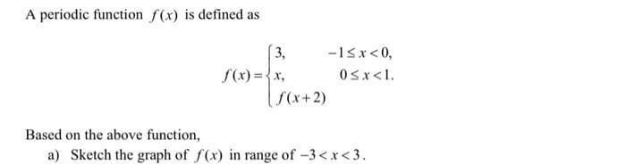 A periodic function f(x) is defined as
3,
f(x) = {x,
f(x+2)
-1≤x<0,
0≤x<1.
Based on the above function,
a) Sketch the graph of f(x) in range of -3<x<3.