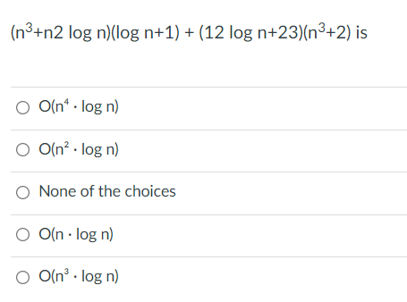 (n³+n2 log n)(log n+1) + (12 log n+23)(n³+2) is
O O(n* · log n)
O O(n² · log n)
O None of the choices
O O(n · log n)
O O(n³ · log n)
