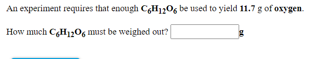 An experiment requires that enough C,H1206 be used to yield 11.7 g of oxygen.
How much C,H1206 must be weighed out?
