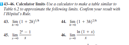 T 43–46. Calculator limits Use a calculator to make a table similar to
Table 6.2 to approximate the following limits. Confirm your result with
l'Hôpital's Rule.
43. lim (1 + 2h)/
44. lim (1 + 3h)2/
2* - 1
In (1 + x)
45. lim
46. lim
