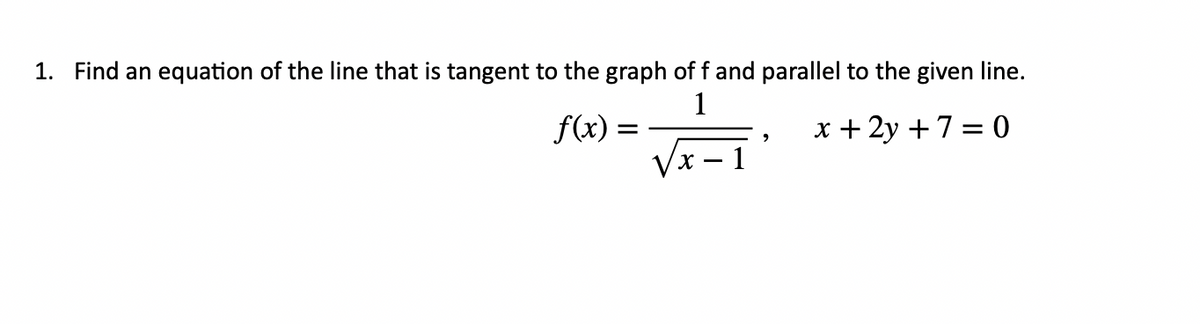 1. Find an equation of the line that is tangent to the graph of f and parallel to the given line.
1
f(x) =
x + 2y +7 = 0
х — 1
