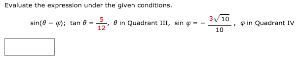 Evaluate the expression under the given conditions.
3/ 10
sin(0 - 9); tan 0 = , 0 in Quadrant III, sin o =
12
p in Quadrant IV
10
