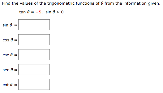 Find the values of the trigonometric functions of 0 from the information given.
tan 0 = -5, sin 0 > 0
sin 0 =
cos 0 =
Csc 0 =
sec 0 =
cot 0 =
