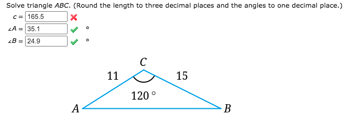 Solve triangle ABC. (Round the length to three decimal places and the angles to one decimal place.)
C= 165.5
LA = 35.1
B = 24.9
C
11
15
120 °
A
B
