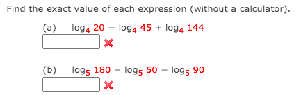 Find the exact value of each expression (without a calculator).
(a) log4 20 - log4 45 + log4 144
(b)
log5 180 - log5 50 – log5 90
