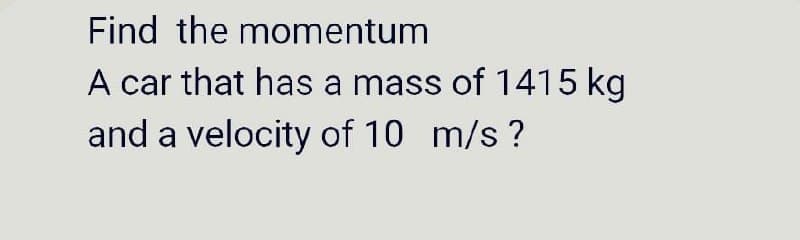 Find the momentum
A car that has a mass of 1415 kg
and a velocity of 10 m/s?