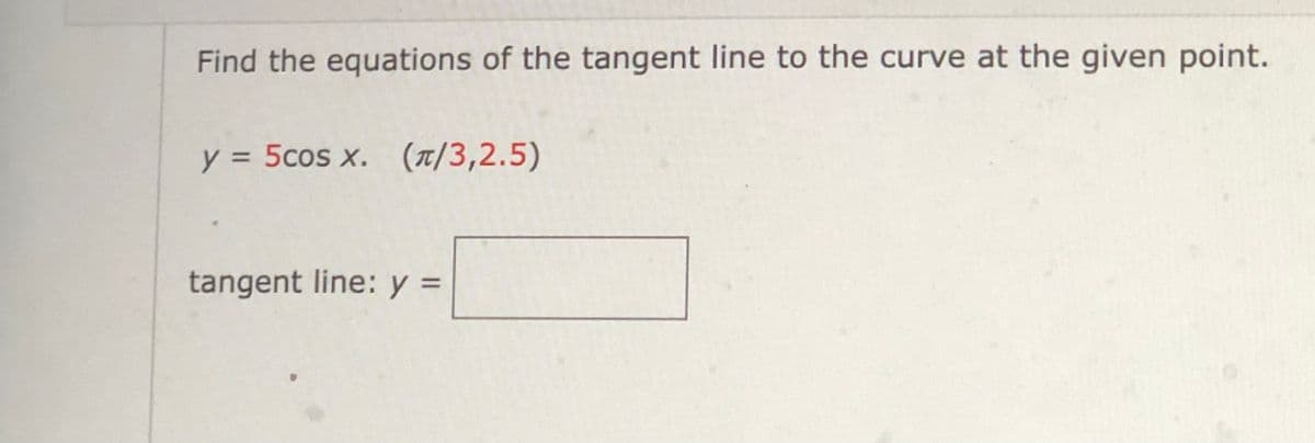Find the equations of the tangent line to the curve at the given point.
y = 5cos x. (1/3,2.5)
tangent line: y =

