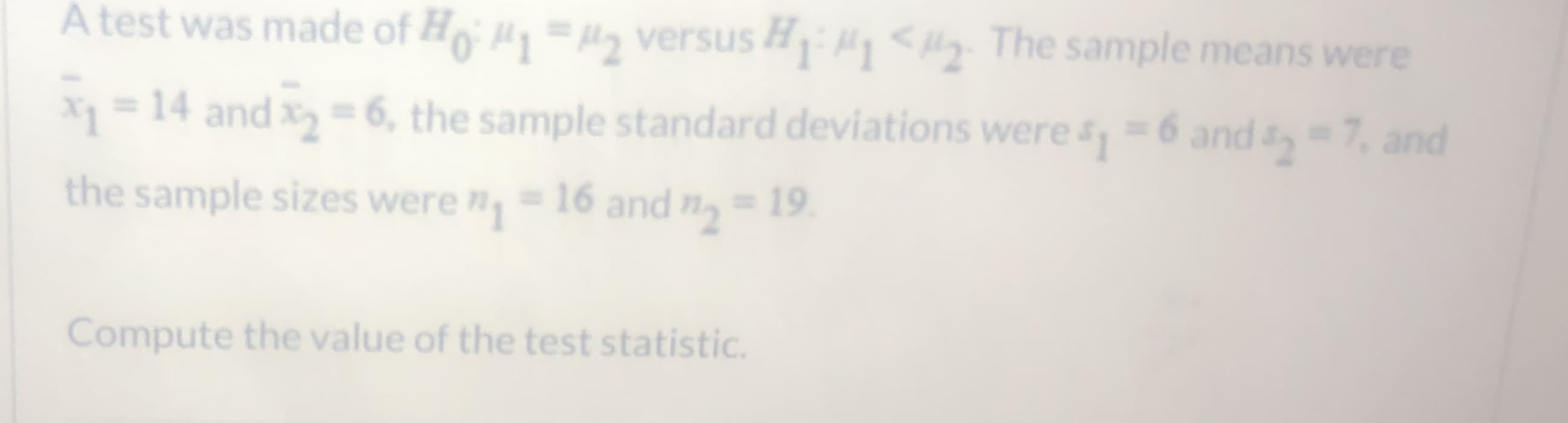 A test was made of H = H versus H < lly The sample means were
X=14 and 6, the sample standard deviations were 6 and -7. and
the sample sizes were 16 and n 19
Compute the value of the test statistic.
