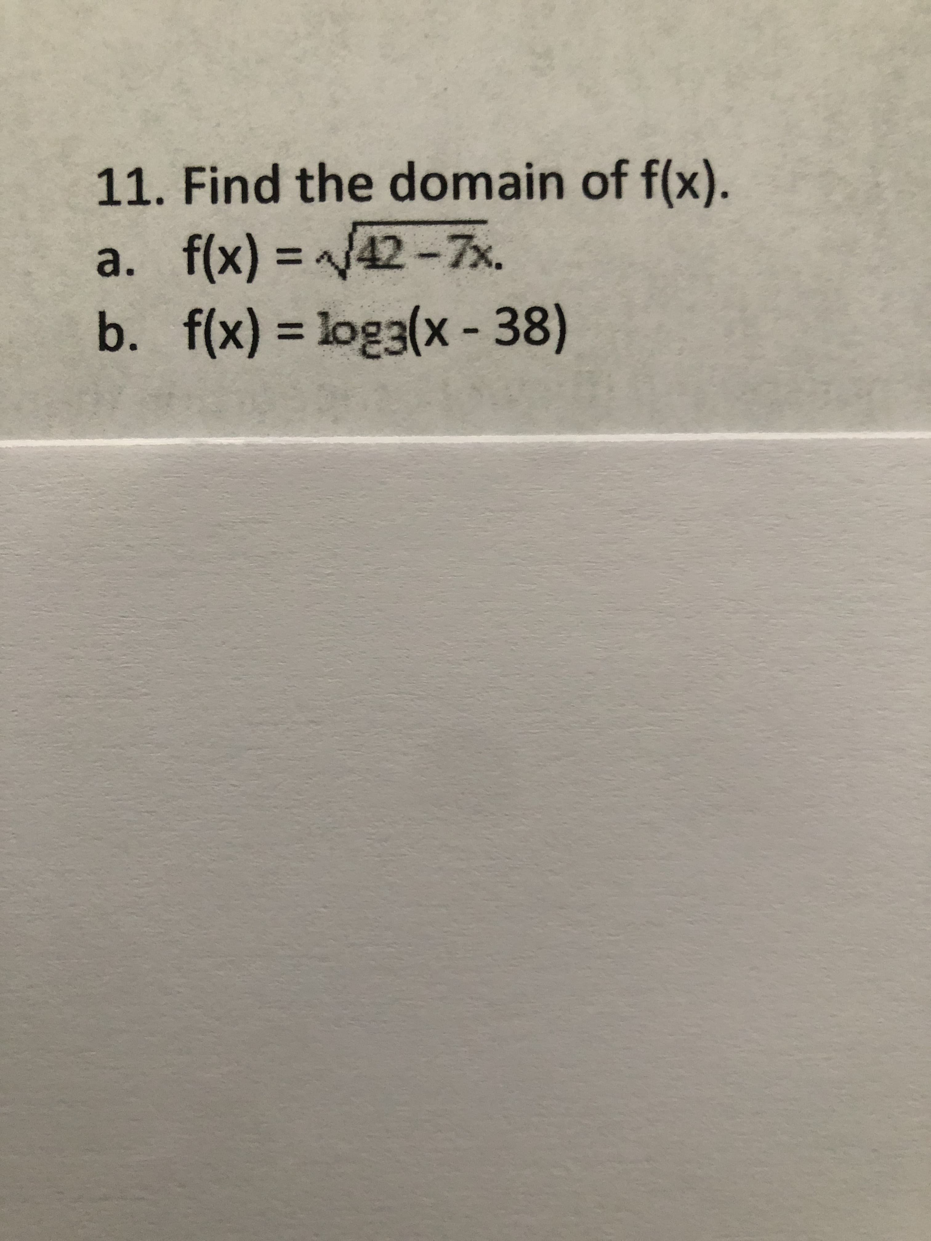 11. Find the domain of f(x).
a. f(x) = 42-7x.
b. f(x) = log3(x - 38)
%3D
