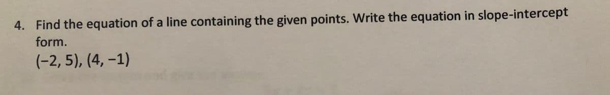 4. Find the equation of a line containing the given points. Write the equation in slope-intercept
form.
(-2, 5), (4, –1)
