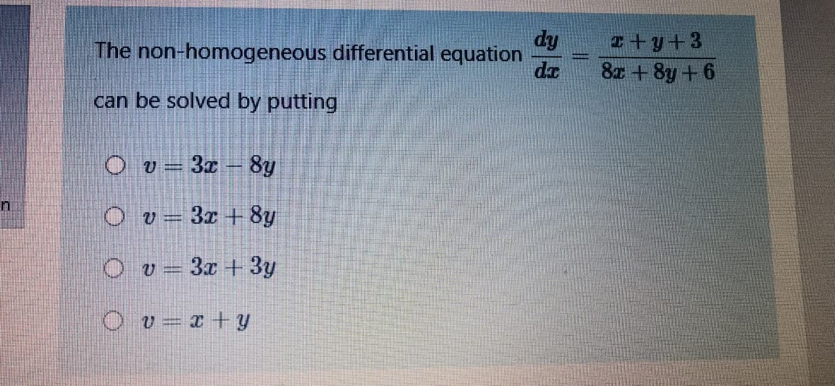 The non-homogeneous differential equation
dy
I+y+3
dz
8z +8y+6
can be solved by putting
O v = 3x 8y
Ov- 3x + 8y
O v= 3x + 3y
