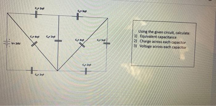 Using the given circuit, calculate:
1) Equivalent capacitance
2) Charge across each capacitor
3) Voltage across each capacitor
C, SnF
V 24V
2nF

