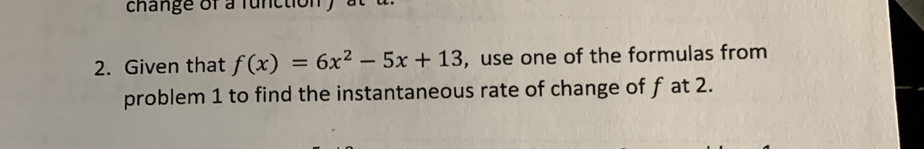change or
6x2-5x + 13, use one of the formulas from
2. Given that f (x)
problem 1 to find the instantaneous rate of change of f at 2
