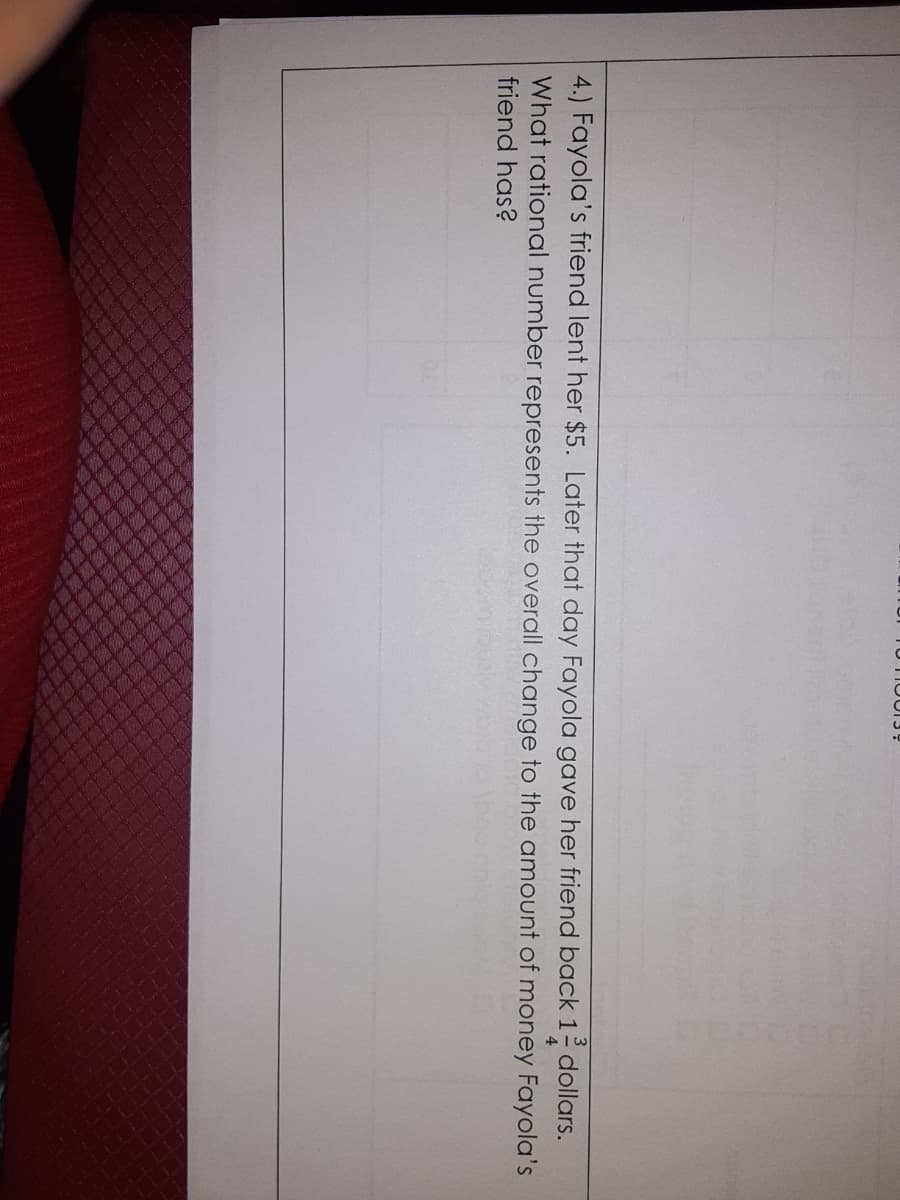 4.) Fayola's friend lent her $5. Later that day Fayola gave her friend back 1 dollars.
What rational number represents the overall change to the amount of money Fayola's
4
friend has?
