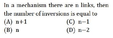 In a mechanism there are n links, then
the number of inversions is equal to
(A) n+1
(С) n-1
(D) n-2
(В) n
