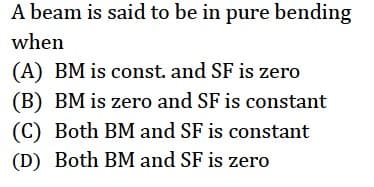 A beam is said to be in pure bending
when
(A) BM is const. and SF is zero
(B) BM is zero and SF is constant
(C) Both BM and SF is constant
(D) Both BM and SF is zero
