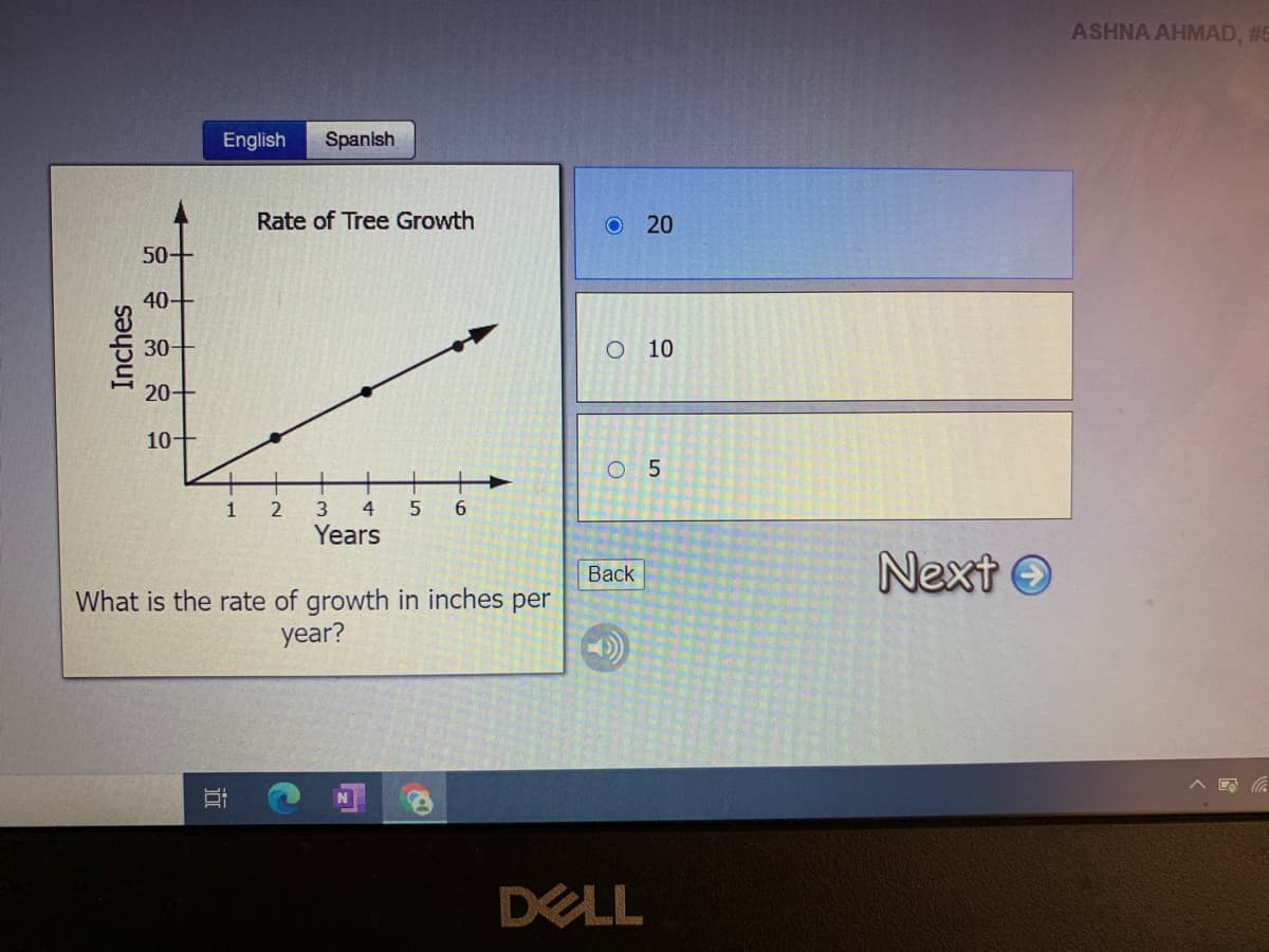ASHNA AHMAD, #E
English
Spanish
Rate of Tree Growth
50+
40+
30-
O 10
20+
10-
O 5
1
3 4
6.
Years
Next O
Back
What is the rate of growth in inches per
year?
DELL
20
近
Inches
