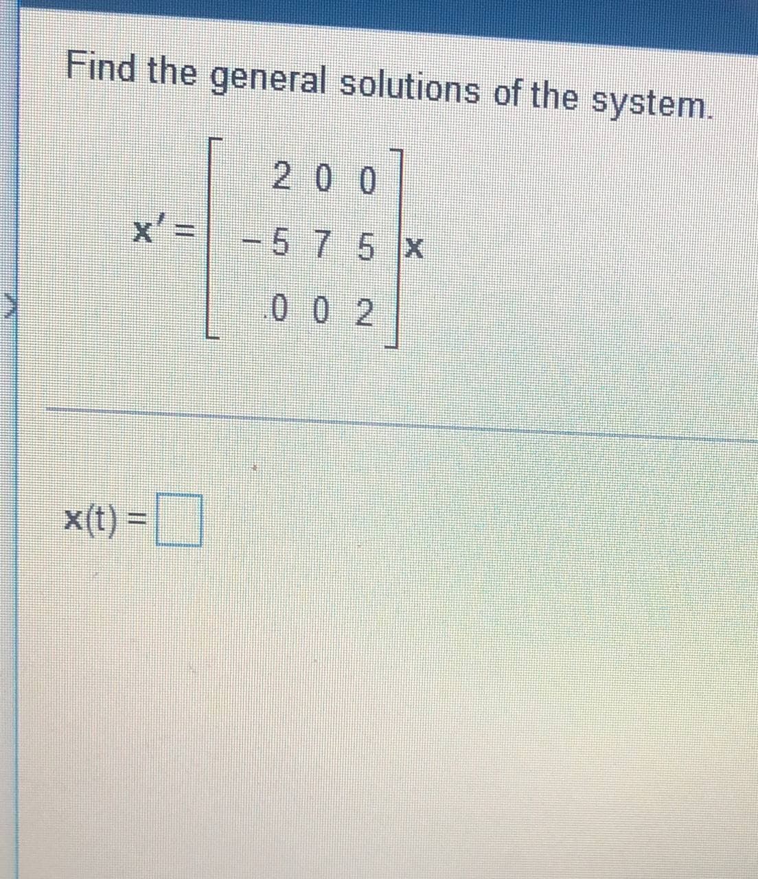 Find the general solutions of the system.
200
-
-5 7 5 x
0 0 2
x(t) =