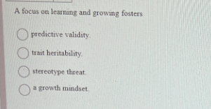 A focus on learning and growing fosters
predictive validity.
trait heritability.
stereotype threat.
a growth mindset.